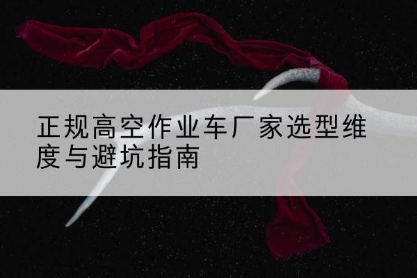 庆城高空作业车厂家-正规选型维度与避坑指南