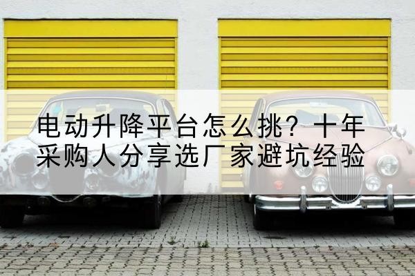 庆城电动升降平台厂家-电动升降平台怎么挑?十年采购人分享选厂家避坑经验