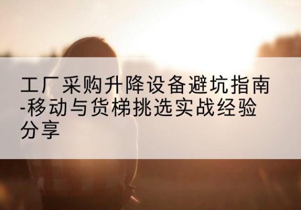 庆城移动式升降机怎么选-工厂采购升降设备避坑指南-移动与货梯挑选实战经验分享