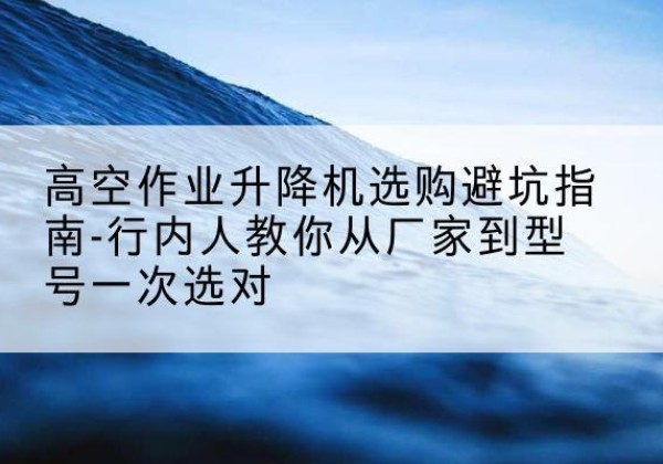 庆城升降平台厂家-高空作业升降机选购避坑指南-行内人教你从厂家到型号一次选对