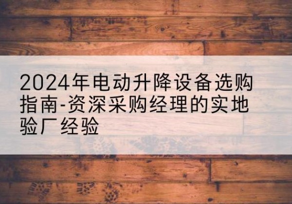 庆城电动剪叉升降平台厂家-2024年电动升降设备选购指南-资深采购经理的实地验厂经验