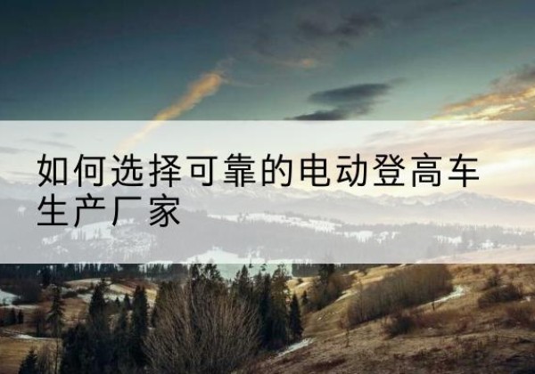 庆城电动登高车厂家-如何选择可靠的电动登高车生产厂家