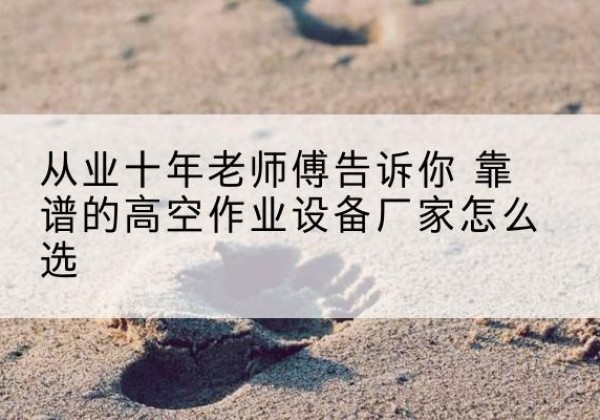 庆城高空作业升降机厂家推荐-从业十年老师傅告诉你 靠谱的高空作业设备厂家怎么选