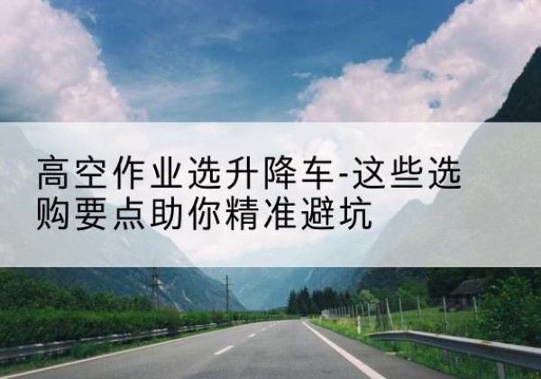 庆城升降车厂家-高空作业选升降车-这些选购要点助你*避坑