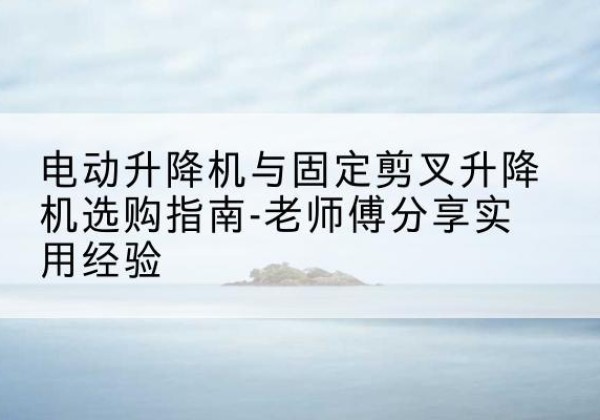庆城电动升降机怎么选-电动升降机与固定剪叉升降机选购指南-老师傅分享实用经验
