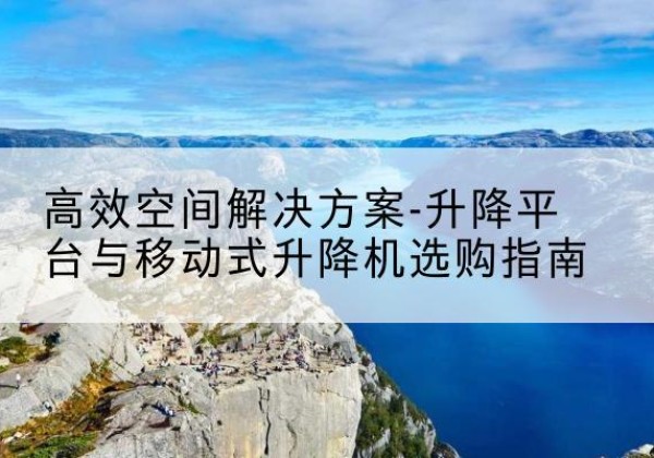 庆城升降平台厂家-*空间解决方案-升降平台与移动式升降机选购指南