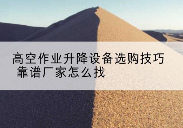 庆城电动升降平台厂家推荐-高空作业升降设备选购技巧 靠谱厂家怎么找