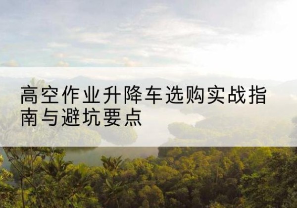 庆城升降车怎么选-高空作业升降车选购实战指南与避坑要点
