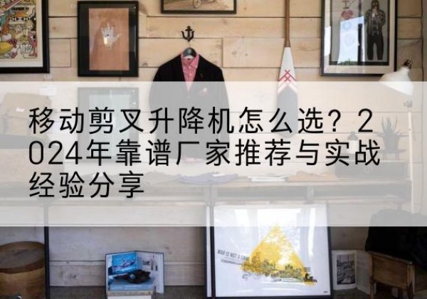 庆城升降平台厂家推荐-移动剪叉升降机怎么选？2024年靠谱厂家推荐与实战经验分享
