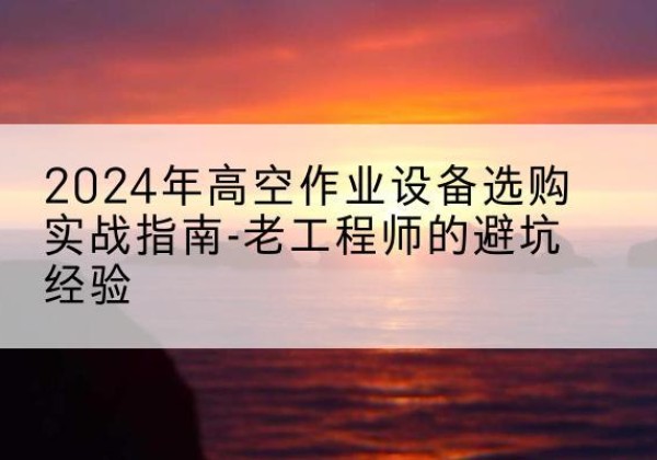 庆城高空作业升降机厂家推荐-2024年高空作业设备选购实战指南-老工程师的避坑经验