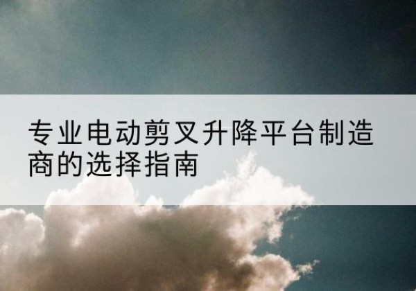 庆城电动剪叉升降平台厂家-专业电动剪叉升降平台制造商的选择指南