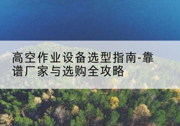 庆城升降车厂家-高空作业设备选型指南-靠谱厂家与选购全攻略