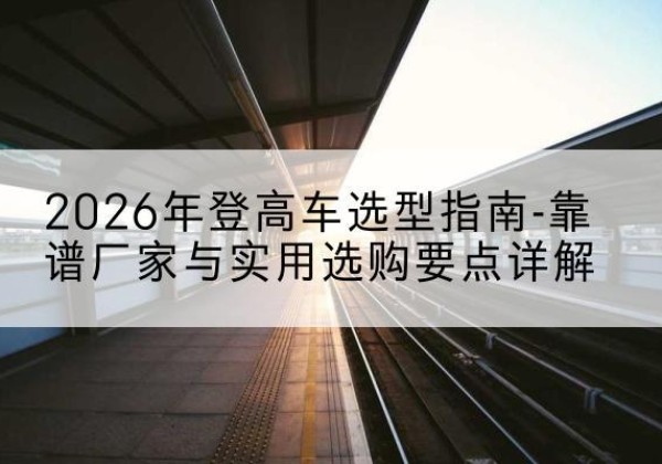 庆城登高车厂家推荐-2026年登高车选型指南-靠谱厂家与实用选购要点详解