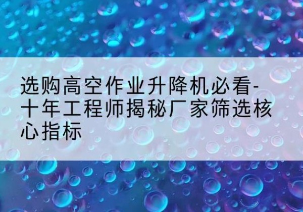 庆城高空作业升降机厂家推荐-选购高空作业升降机必看-十年工程师揭秘厂家筛选核心指标