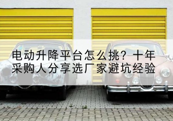 庆城电动升降平台厂家-电动升降平台怎么挑？十年采购人分享选厂家避坑经验