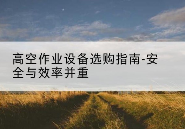 庆城登高车怎么选-高空作业设备选购指南-安全与效率并重