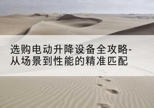 庆城电动升降机怎么选-选购电动升降设备全攻略-从场景到性能的*匹配